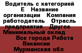 Водитель с категорией Е › Название организации ­ Компания-работодатель › Отрасль предприятия ­ Другое › Минимальный оклад ­ 30 000 - Все города Работа » Вакансии   . Мурманская обл.,Мончегорск г.